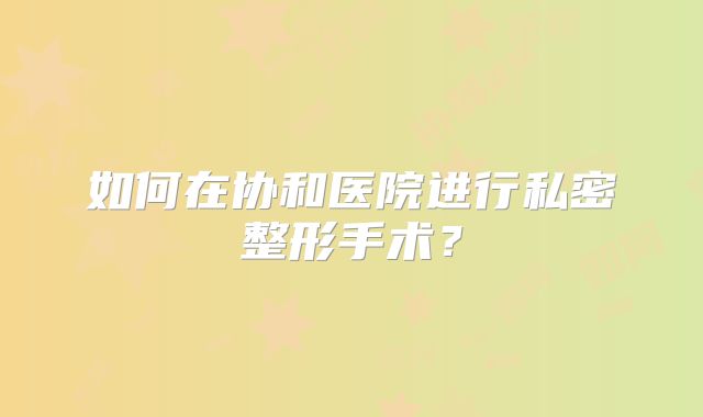 如何在协和医院进行私密整形手术？