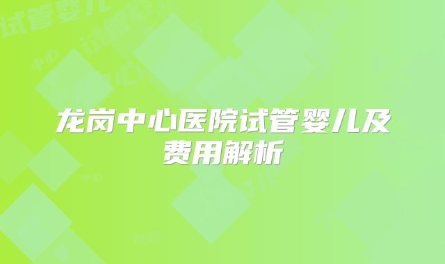 龙岗中心医院试管婴儿及费用解析