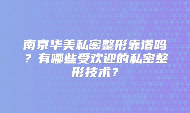南京华美私密整形靠谱吗？有哪些受欢迎的私密整形技术？
