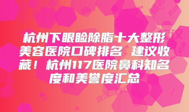杭州下眼睑除脂十大整形美容医院口碑排名 建议收藏！杭州117医院鼻科知名度和美誉度汇总