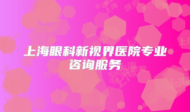 上海眼科新视界医院专业咨询服务
