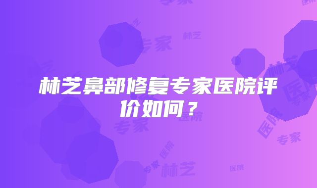 林芝鼻部修复专家医院评价如何？