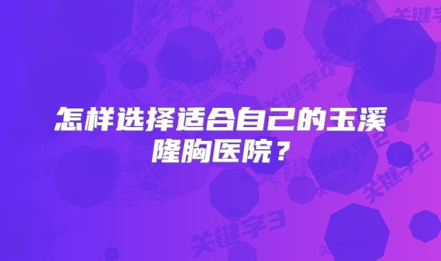 怎样选择适合自己的玉溪隆胸医院？