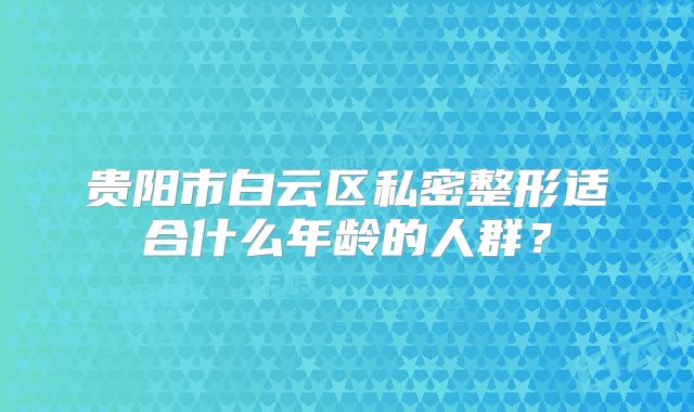 贵阳市白云区私密整形适合什么年龄的人群？