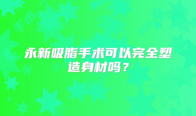 永新吸脂手术可以完全塑造身材吗？