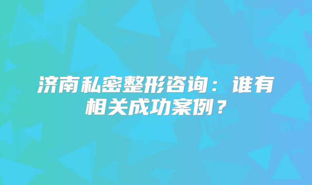 济南私密整形咨询：谁有相关成功案例？