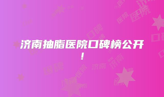 济南抽脂医院口碑榜公开!