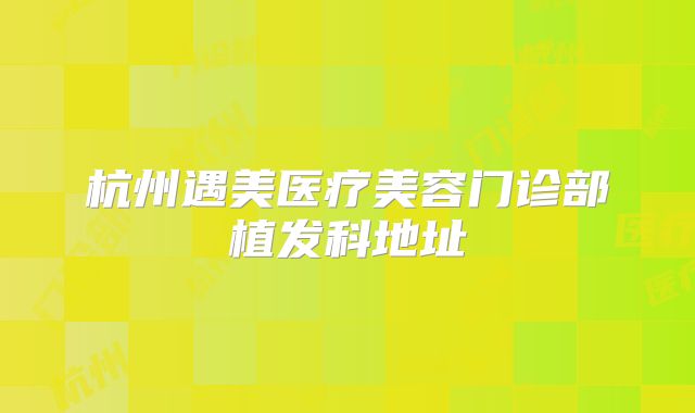 杭州遇美医疗美容门诊部植发科地址