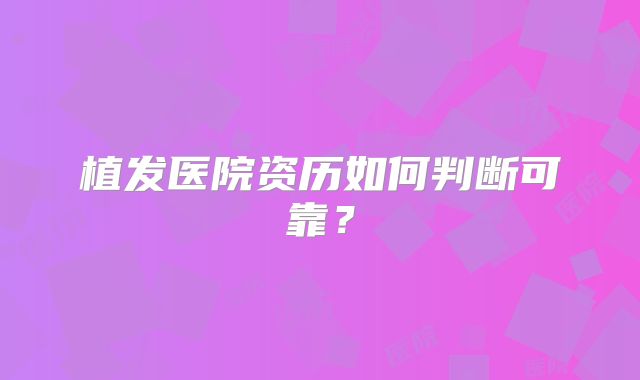 植发医院资历如何判断可靠？