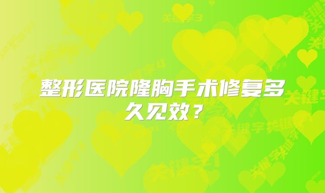 整形医院隆胸手术修复多久见效？