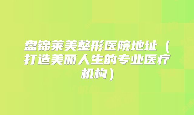 盘锦莱美整形医院地址（打造美丽人生的专业医疗机构）