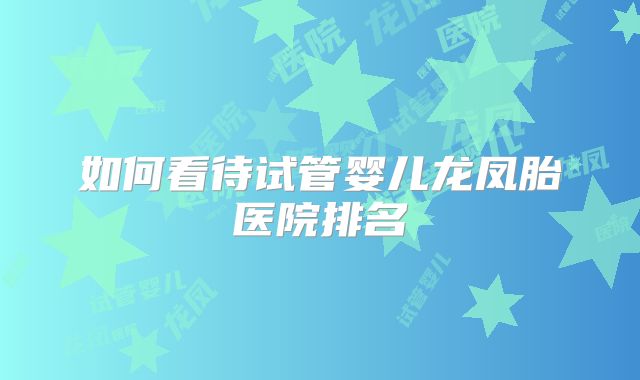 如何看待试管婴儿龙凤胎医院排名