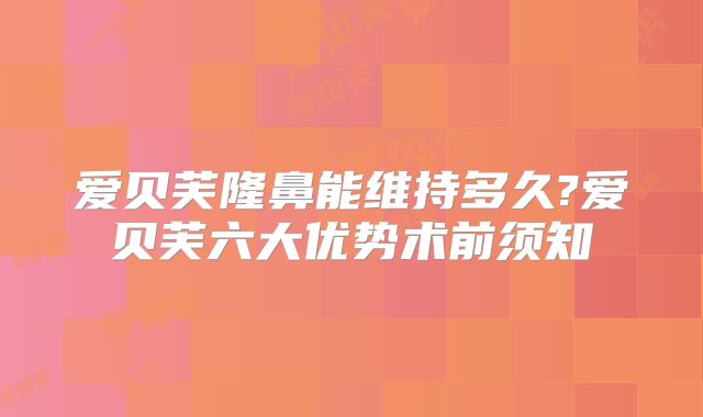 爱贝芙隆鼻能维持多久?爱贝芙六大优势术前须知