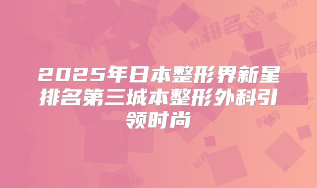 2025年日本整形界新星排名第三城本整形外科引领时尚