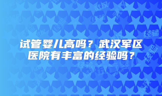 试管婴儿高吗？武汉军区医院有丰富的经验吗？