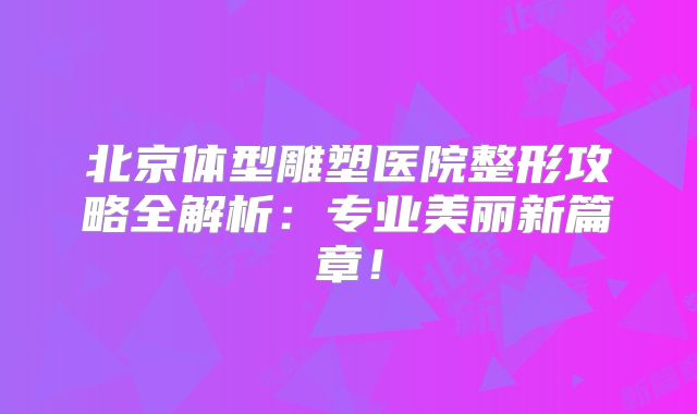 北京体型雕塑医院整形攻略全解析：专业美丽新篇章！