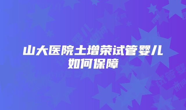 山大医院土增荣试管婴儿如何保障