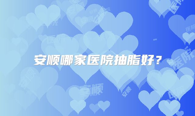 安顺哪家医院抽脂好？