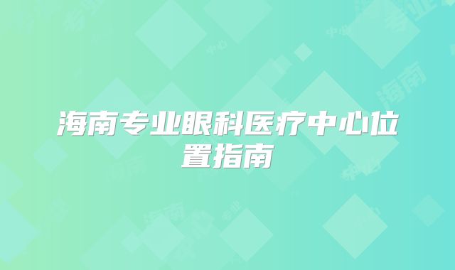 海南专业眼科医疗中心位置指南