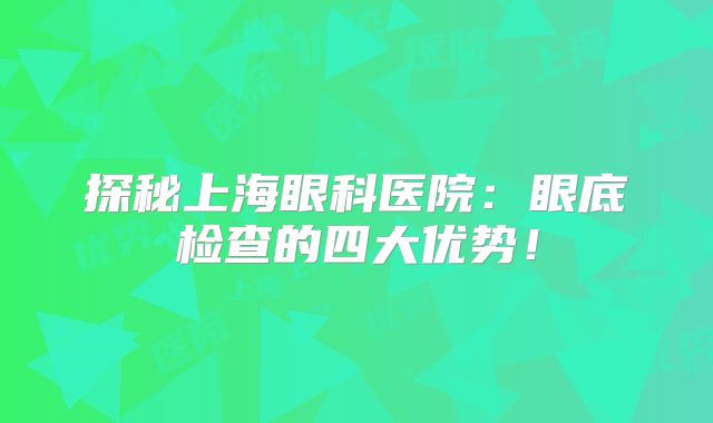 探秘上海眼科医院：眼底检查的四大优势！