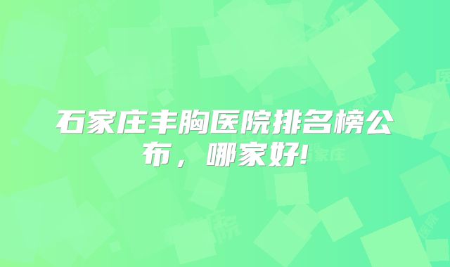 石家庄丰胸医院排名榜公布，哪家好!