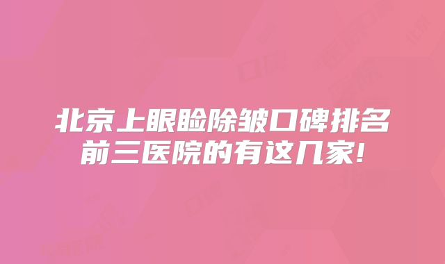 北京上眼睑除皱口碑排名前三医院的有这几家!