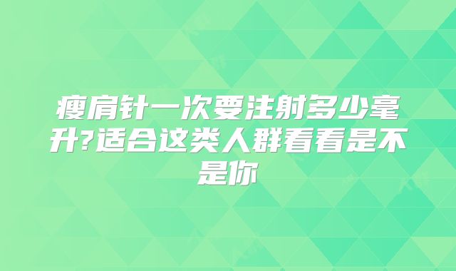 瘦肩针一次要注射多少毫升?适合这类人群看看是不是你
