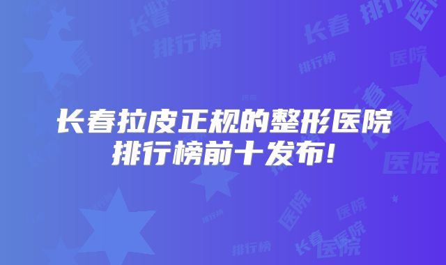 长春拉皮正规的整形医院排行榜前十发布!