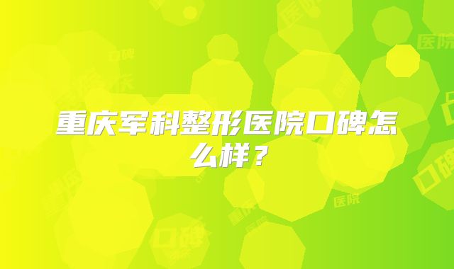 重庆军科整形医院口碑怎么样？
