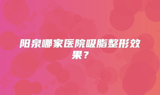 阳泉哪家医院吸脂整形效果？
