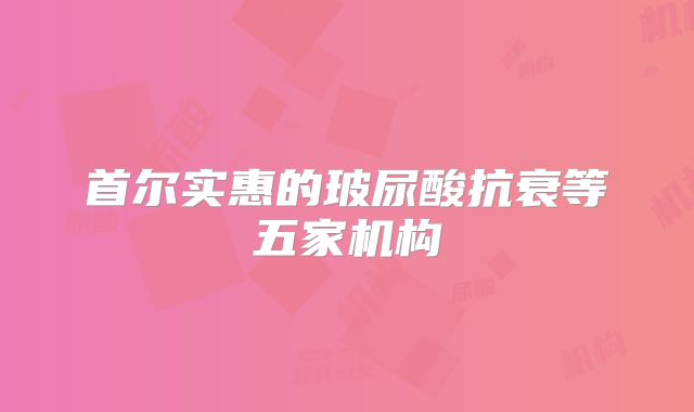 首尔实惠的玻尿酸抗衰等五家机构