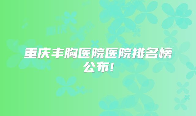 重庆丰胸医院医院排名榜公布!