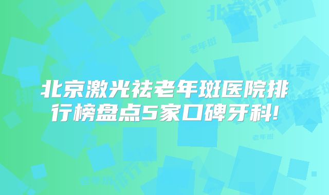 北京激光祛老年斑医院排行榜盘点5家口碑牙科!