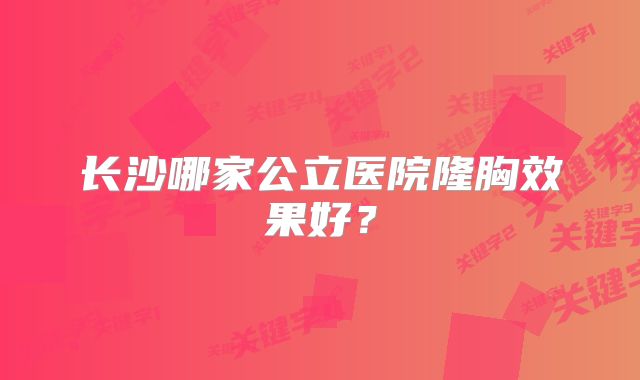长沙哪家公立医院隆胸效果好？