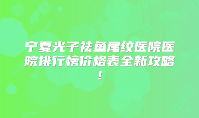 宁夏光子祛鱼尾纹医院医院排行榜价格表全新攻略!