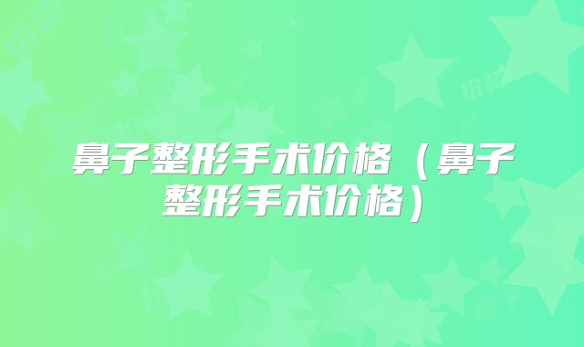 鼻子整形手术价格（鼻子整形手术价格）