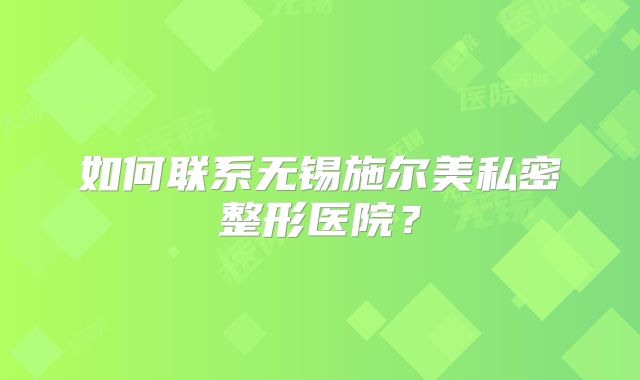 如何联系无锡施尔美私密整形医院？