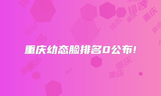 重庆幼态脸排名0公布!