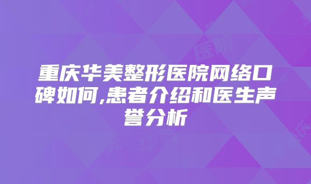 重庆华美整形医院网络口碑如何,患者介绍和医生声誉分析