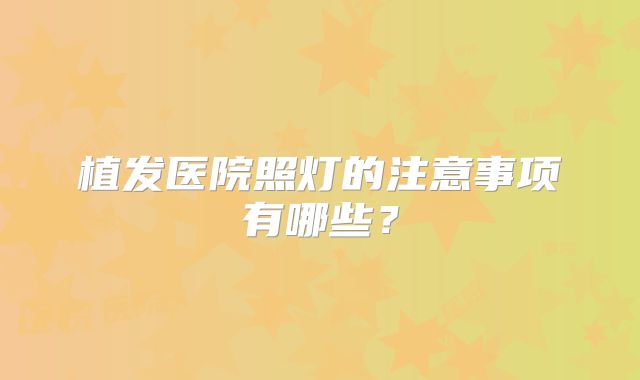 植发医院照灯的注意事项有哪些？