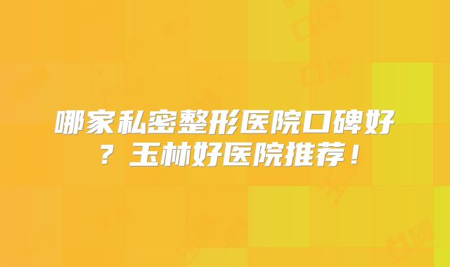 哪家私密整形医院口碑好？玉林好医院推荐！