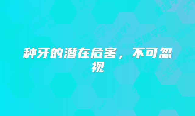 种牙的潜在危害，不可忽视