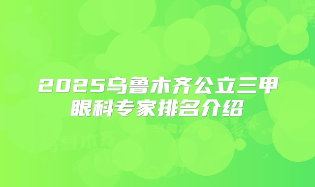 2025乌鲁木齐公立三甲眼科专家排名介绍