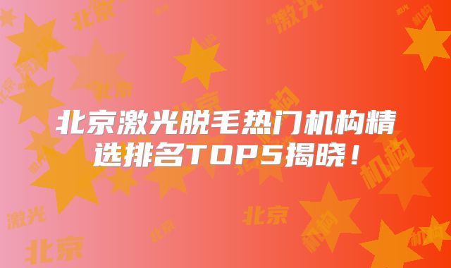 北京激光脱毛热门机构精选排名TOP5揭晓！