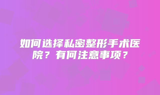 如何选择私密整形手术医院？有何注意事项？