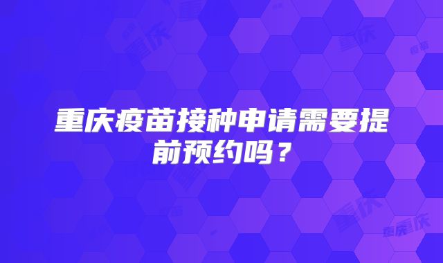 重庆疫苗接种申请需要提前预约吗？