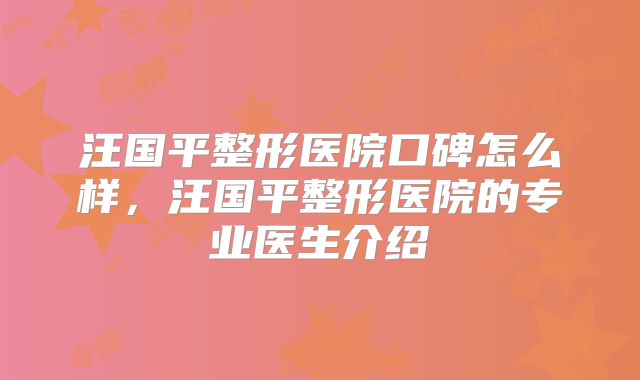 汪国平整形医院口碑怎么样，汪国平整形医院的专业医生介绍