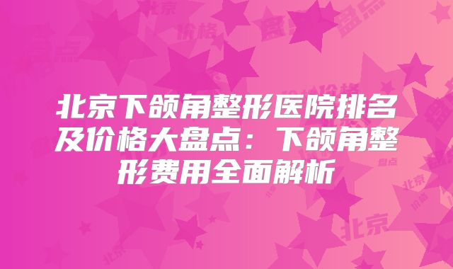 北京下颌角整形医院排名及价格大盘点：下颌角整形费用全面解析