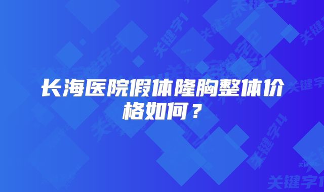 长海医院假体隆胸整体价格如何？