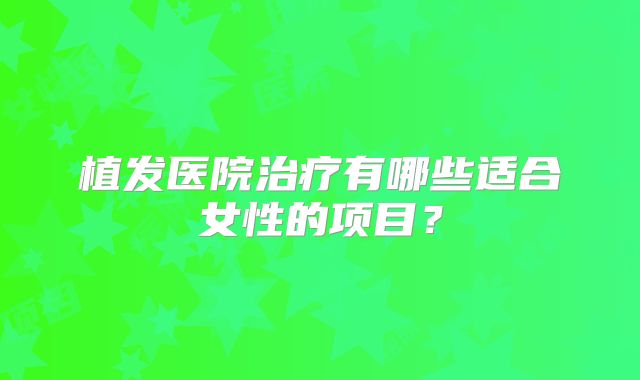 植发医院治疗有哪些适合女性的项目？